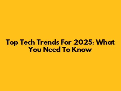 Top Tech Trends For 2025: What You Need To Know