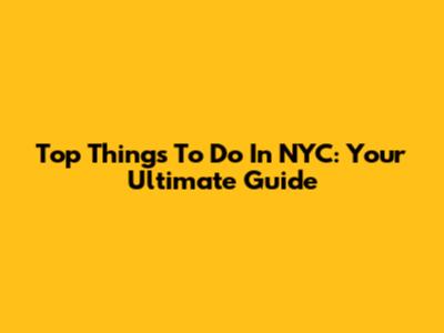Top Things To Do In NYC: Your Ultimate Guide