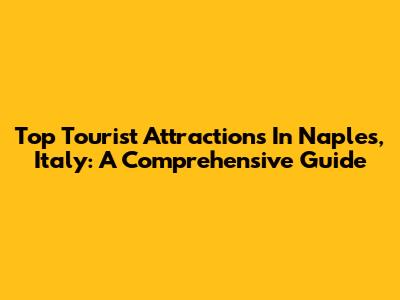 Top Tourist Attractions In Naples, Italy: A Comprehensive Guide