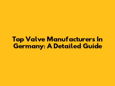 Top Valve Manufacturers In Germany: A Detailed Guide