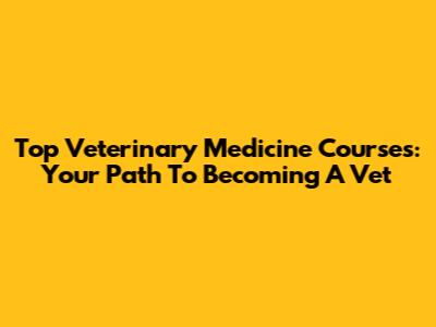 Top Veterinary Medicine Courses: Your Path To Becoming A Vet