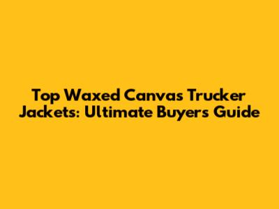 Top Waxed Canvas Trucker Jackets: Ultimate Buyer's Guide