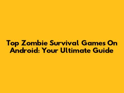 Top Zombie Survival Games On Android: Your Ultimate Guide