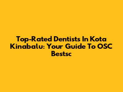 Top-Rated Dentists In Kota Kinabalu: Your Guide To OSC Bestsc