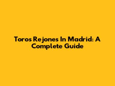 Toros Rejones In Madrid: A Complete Guide
