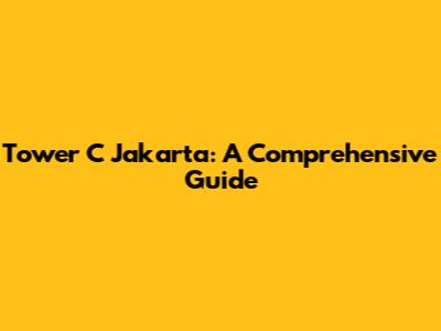 Tower C Jakarta: A Comprehensive Guide