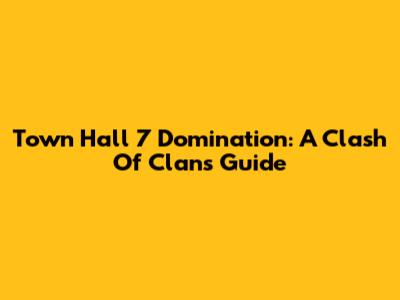 Town Hall 7 Domination: A Clash Of Clans Guide