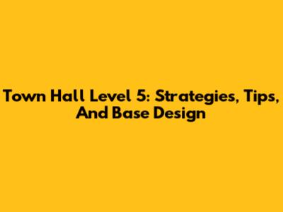 Town Hall Level 5: Strategies, Tips, And Base Design