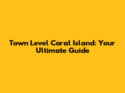 Town Level Coral Island: Your Ultimate Guide