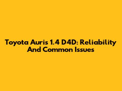 Toyota Auris 1.4 D4D: Reliability And Common Issues