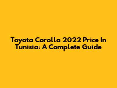 Toyota Corolla 2022 Price In Tunisia: A Complete Guide