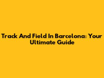 Track And Field In Barcelona: Your Ultimate Guide