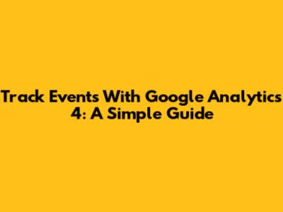 Track Events With Google Analytics 4: A Simple Guide
