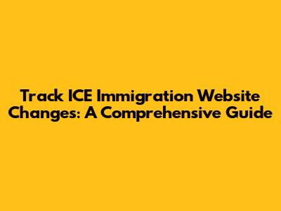 Track ICE Immigration Website Changes: A Comprehensive Guide