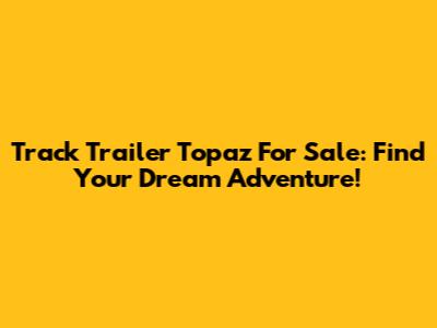 Track Trailer Topaz For Sale: Find Your Dream Adventure!