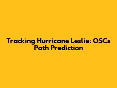Tracking Hurricane Leslie: OSC's Path Prediction