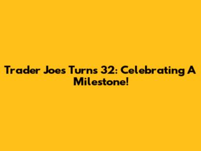 Trader Joe's Turns 32: Celebrating A Milestone!