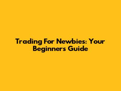 Trading For Newbies: Your Beginner's Guide