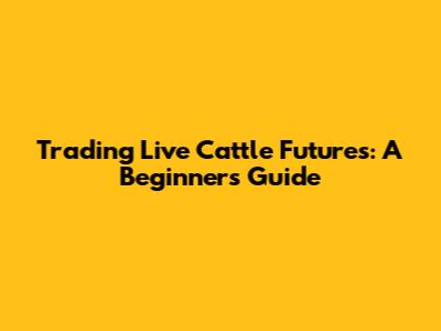Trading Live Cattle Futures: A Beginner's Guide