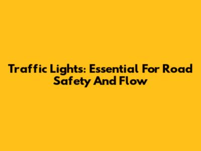 Traffic Lights: Essential For Road Safety And Flow