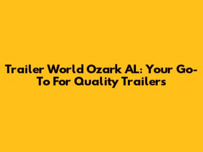 Trailer World Ozark AL: Your Go-To For Quality Trailers