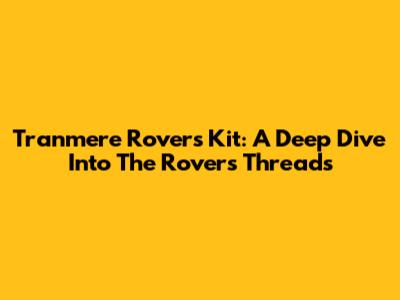 Tranmere Rovers Kit: A Deep Dive Into The Rovers' Threads