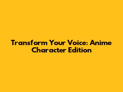 Transform Your Voice: Anime Character Edition