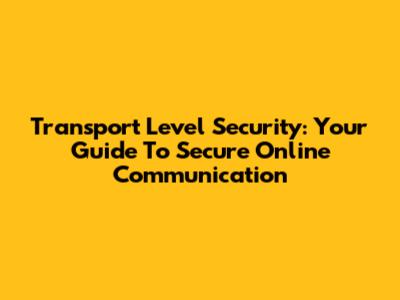 Transport Level Security: Your Guide To Secure Online Communication