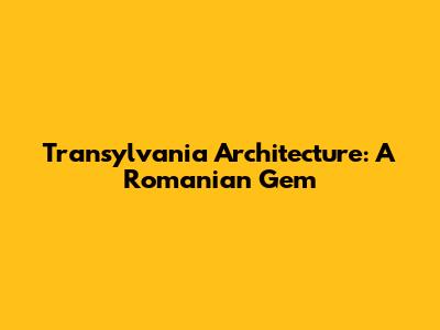 Transylvania Architecture: A Romanian Gem