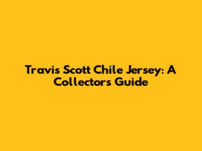 Travis Scott Chile Jersey: A Collector's Guide