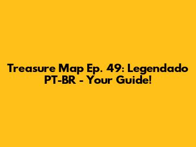 Treasure Map Ep. 49: Legendado PT-BR - Your Guide!