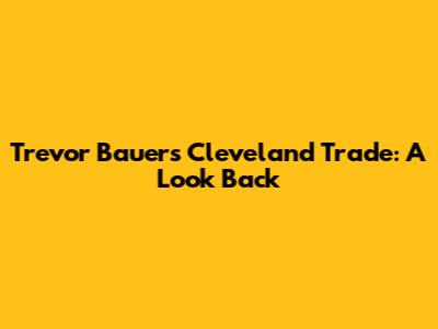 Trevor Bauer's Cleveland Trade: A Look Back