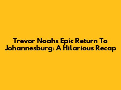 Trevor Noah's Epic Return To Johannesburg: A Hilarious Recap