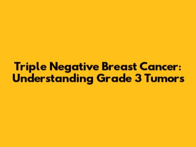 Triple Negative Breast Cancer: Understanding Grade 3 Tumors