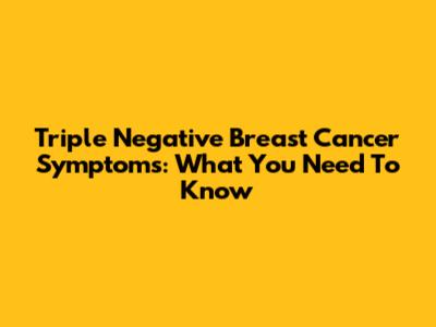 Triple Negative Breast Cancer Symptoms: What You Need To Know
