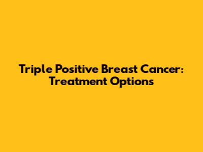 Triple Positive Breast Cancer: Treatment Options