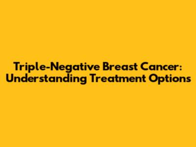 Triple-Negative Breast Cancer: Understanding Treatment Options