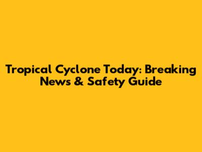 Tropical Cyclone Today: Breaking News & Safety Guide