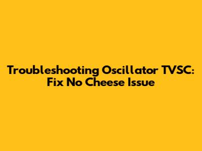 Troubleshooting Oscillator TVSC: Fix 'No Cheese' Issue