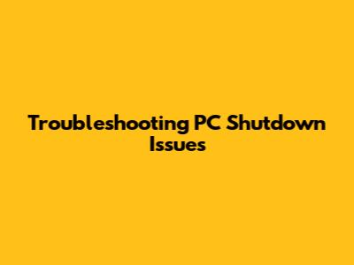 Troubleshooting PC Shutdown Issues