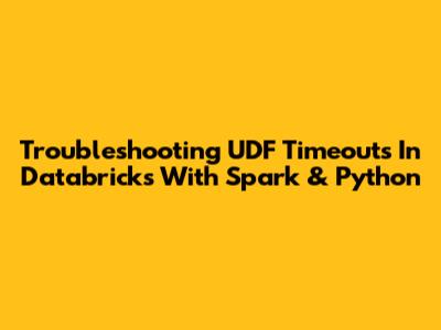 Troubleshooting UDF Timeouts In Databricks With Spark & Python