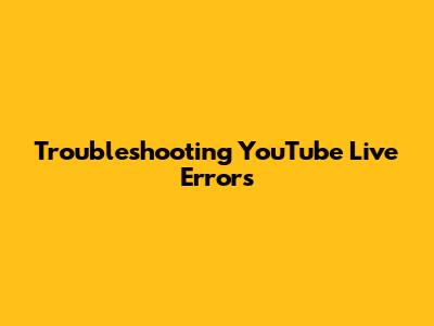 Troubleshooting YouTube Live Errors