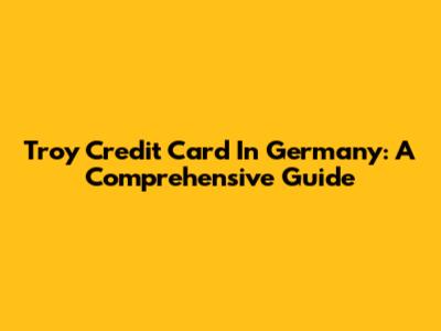 Troy Credit Card In Germany: A Comprehensive Guide