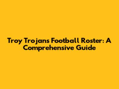 Troy Trojans Football Roster: A Comprehensive Guide