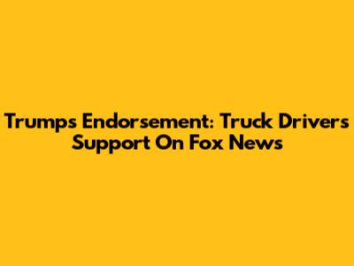 Trump's Endorsement: Truck Drivers' Support On Fox News