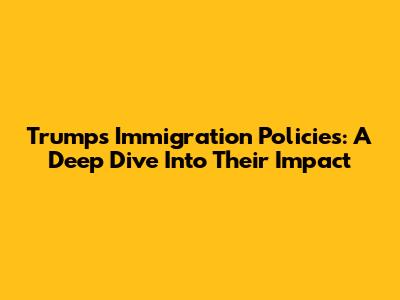 Trump's Immigration Policies: A Deep Dive Into Their Impact