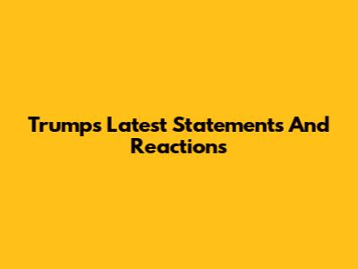 Trump's Latest Statements And Reactions