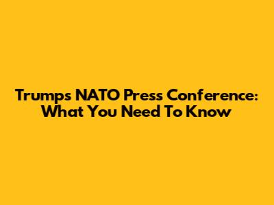 Trump's NATO Press Conference: What You Need To Know