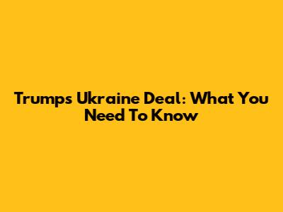 Trump's Ukraine Deal: What You Need To Know