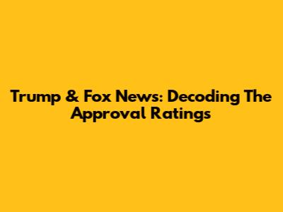 Trump & Fox News: Decoding The Approval Ratings